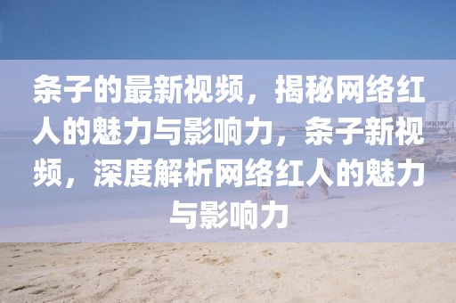 條子的最新視頻，揭秘網絡紅人的魅力與影響力，條子新視頻，深度解析網絡紅人的魅力與影響力