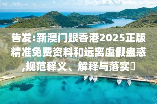 告發(fā):新澳門跟香港2025正版精準(zhǔn)免費(fèi)資料和遠(yuǎn)離虛假蠱惑,規(guī)范釋義、解釋與落實(shí)?