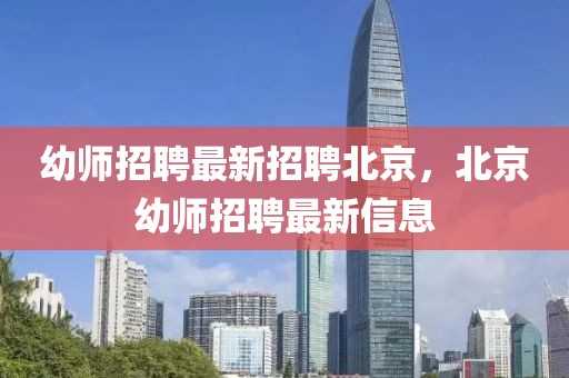幼師招聘最新招聘北京，北京幼師招聘最新信息