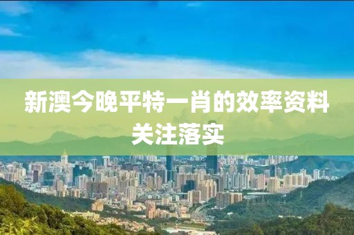 新澳今晚平特一肖的效率資料關注落實