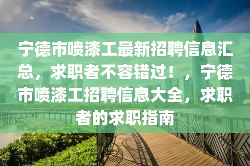 寧德市噴漆工最新招聘信息匯總，求職者不容錯過！，寧德市噴漆工招聘信息大全，求職者的求職指南