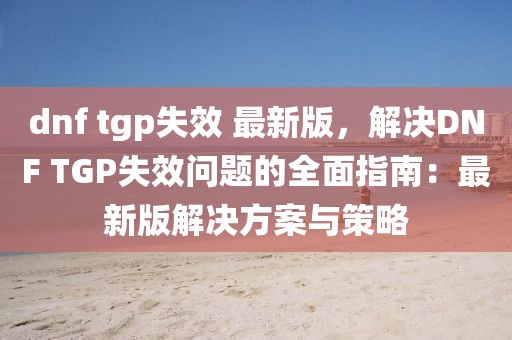 dnf tgp失效 最新版，解決DNF TGP失效問題的全面指南：最新版解決方案與策略
