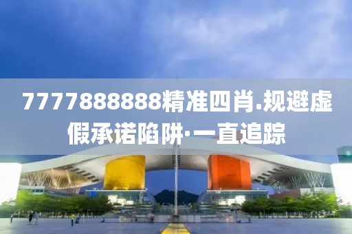 7777888888精準四肖.規避虛假承諾陷阱·一直追蹤