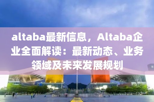 altaba最新信息，Altaba企業全面解讀：最新動態、業務領域及未來發展規劃