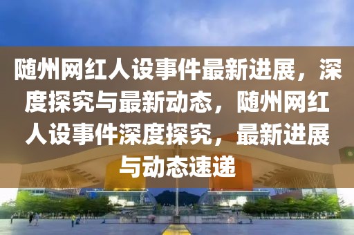 隨州網紅人設事件最新進展，深度探究與最新動態，隨州網紅人設事件深度探究，最新進展與動態速遞