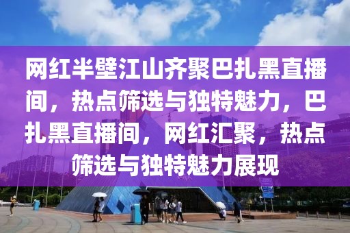 網紅半壁江山齊聚巴扎黑直播間，熱點篩選與獨特魅力，巴扎黑直播間，網紅匯聚，熱點篩選與獨特魅力展現