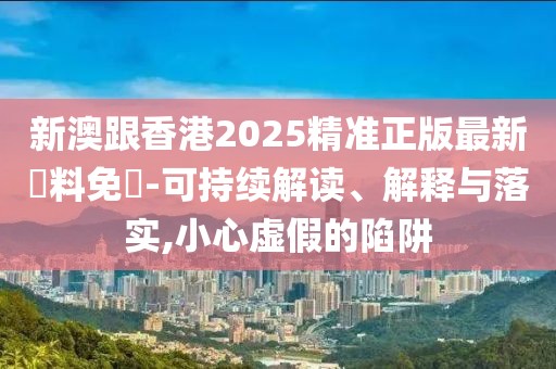 新澳跟香港2025精準正版最新資料免費-可持續解讀、解釋與落實,小心虛假的陷阱