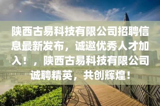 陜西古易科技有限公司招聘信息最新發布，誠邀優秀人才加入！，陜西古易科技有限公司誠聘精英，共創輝煌！