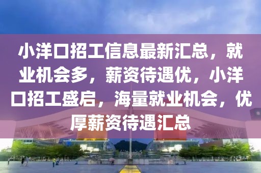 小洋口招工信息最新匯總，就業(yè)機(jī)會(huì)多，薪資待遇優(yōu)，小洋口招工盛啟，海量就業(yè)機(jī)會(huì)，優(yōu)厚薪資待遇匯總