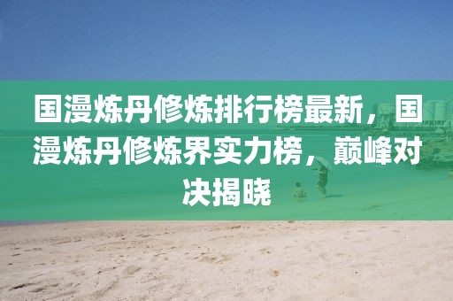 國漫煉丹修煉排行榜最新，國漫煉丹修煉界實力榜，巔峰對決揭曉