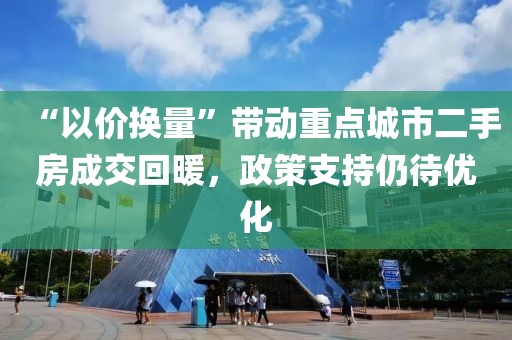 “以價換量”帶動重點城市二手房成交回暖，政策支持仍待優化