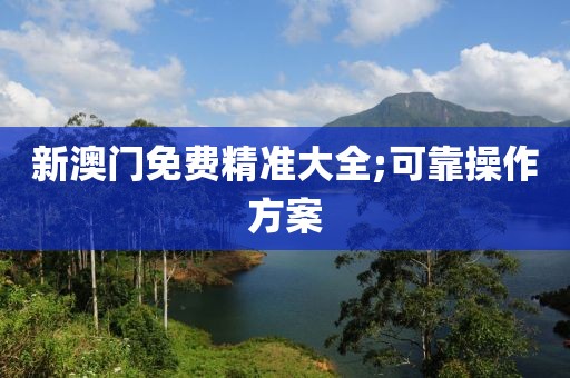 新澳門免費精準大全;可靠操作方案