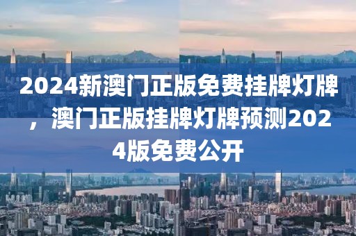 2024新澳門正版免費(fèi)掛牌燈牌，澳門正版掛牌燈牌預(yù)測(cè)2024版免費(fèi)公開