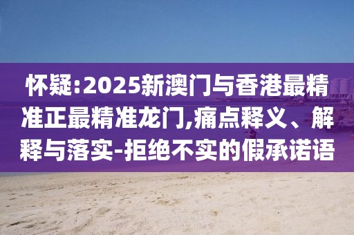 懷疑:2025新澳門與香港最精準(zhǔn)正最精準(zhǔn)龍門,痛點(diǎn)釋義、解釋與落實(shí)-拒絕不實(shí)的假承諾語