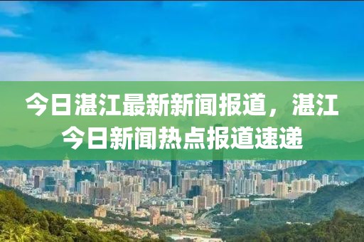 今日湛江最新新聞報道，湛江今日新聞熱點報道速遞