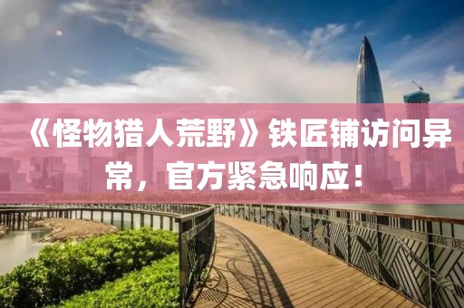《怪物獵人荒野》鐵匠鋪訪問異常，官方緊急響應！