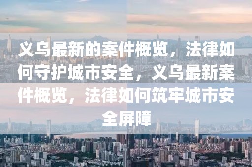 義烏最新的案件概覽，法律如何守護城市安全，義烏最新案件概覽，法律如何筑牢城市安全屏障