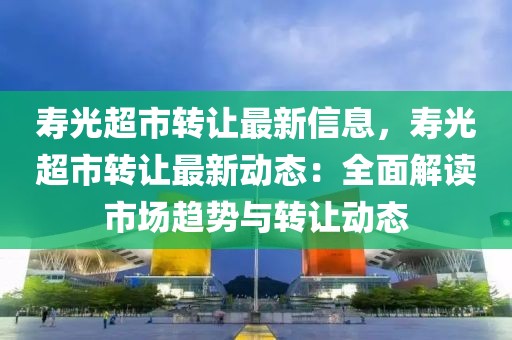 壽光超市轉(zhuǎn)讓最新信息，壽光超市轉(zhuǎn)讓最新動(dòng)態(tài)：全面解讀市場(chǎng)趨勢(shì)與轉(zhuǎn)讓動(dòng)態(tài)