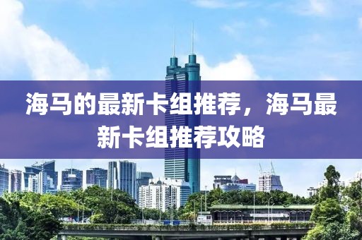 海馬的最新卡組推薦，海馬最新卡組推薦攻略