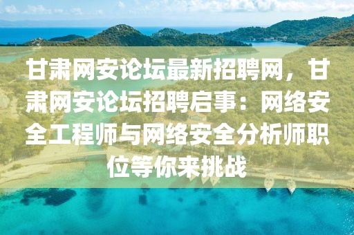 甘肅網(wǎng)安論壇最新招聘網(wǎng)，甘肅網(wǎng)安論壇招聘啟事：網(wǎng)絡(luò)安全工程師與網(wǎng)絡(luò)安全分析師職位等你來挑戰(zhàn)