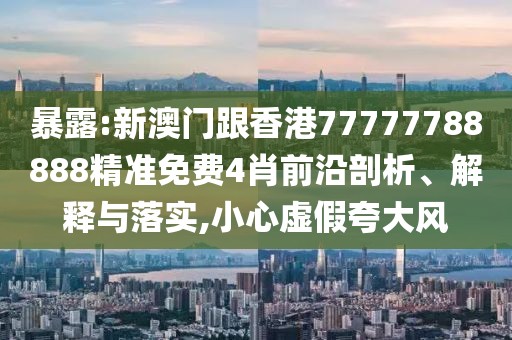 暴露:新澳門跟香港77777788888精準(zhǔn)免費(fèi)4肖前沿剖析、解釋與落實(shí),小心虛假夸大風(fēng)