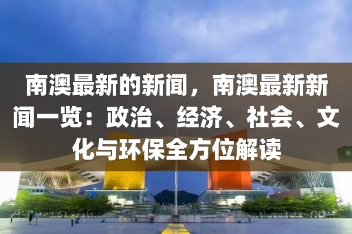 南澳最新的新聞，南澳最新新聞一覽：政治、經濟、社會、文化與環保全方位解讀