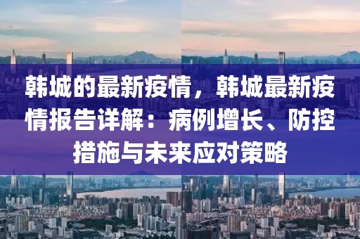 韓城的最新疫情，韓城最新疫情報告詳解：病例增長、防控措施與未來應對策略