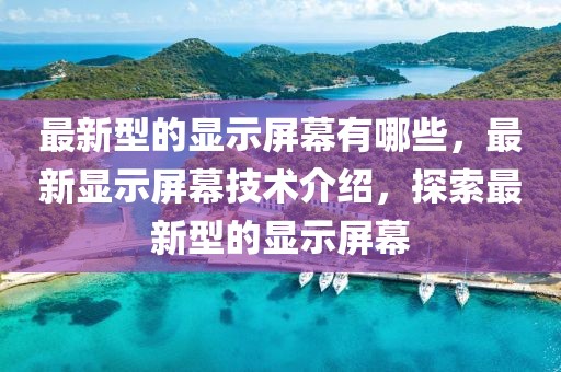 最新型的顯示屏幕有哪些，最新顯示屏幕技術介紹，探索最新型的顯示屏幕