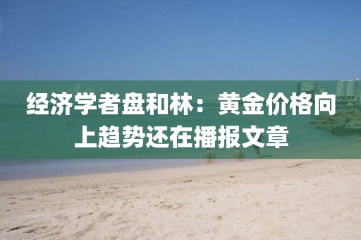 經濟學者盤和林：黃金價格向上趨勢還在播報文章