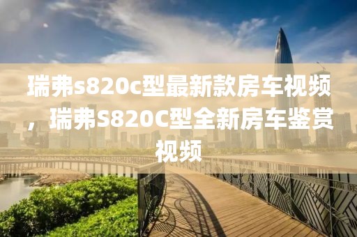 瑞弗s820c型最新款房車視頻，瑞弗S820C型全新房車鑒賞視頻