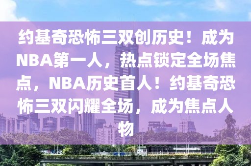約基奇恐怖三雙創歷史！成為NBA第一人，熱點鎖定全場焦點，NBA歷史首人！約基奇恐怖三雙閃耀全場，成為焦點人物