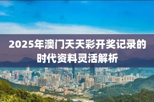 2025年澳門天天彩開獎記錄的時代資料靈活解析