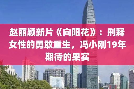 趙麗穎新片《向陽花》：刑釋女性的勇敢重生，馮小剛19年期待的果實
