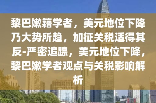 黎巴嫩籍學(xué)者，美元地位下降乃大勢所趨，加征關(guān)稅適得其反-嚴(yán)密追蹤，美元地位下降，黎巴嫩學(xué)者觀點(diǎn)與關(guān)稅影響解析