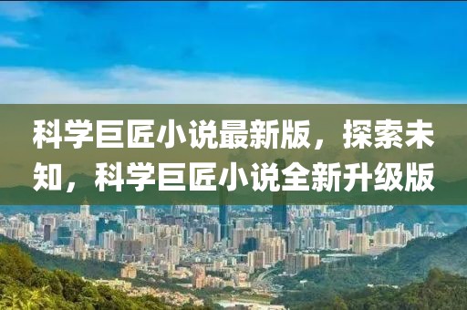 科學(xué)巨匠小說(shuō)最新版，探索未知，科學(xué)巨匠小說(shuō)全新升級(jí)版