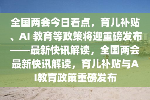 全國兩會今日看點，育兒補貼、AI 教育等政策將迎重磅發布——最新快訊解讀，全國兩會最新快訊解讀，育兒補貼與AI教育政策重磅發布