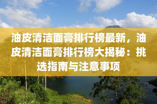 油皮清潔面膏排行榜最新，油皮清潔面膏排行榜大揭秘：挑選指南與注意事項(xiàng)