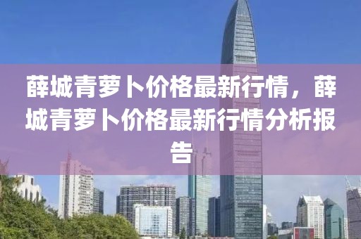 薛城青蘿卜價(jià)格最新行情，薛城青蘿卜價(jià)格最新行情分析報(bào)告
