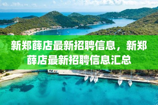 新鄭薛店最新招聘信息，新鄭薛店最新招聘信息匯總
