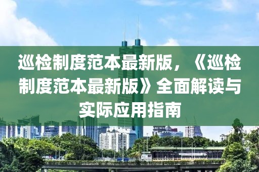 巡檢制度范本最新版，《巡檢制度范本最新版》全面解讀與實際應用指南