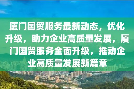 廈門國貿服務最新動態，優化升級，助力企業高質量發展，廈門國貿服務全面升級，推動企業高質量發展新篇章