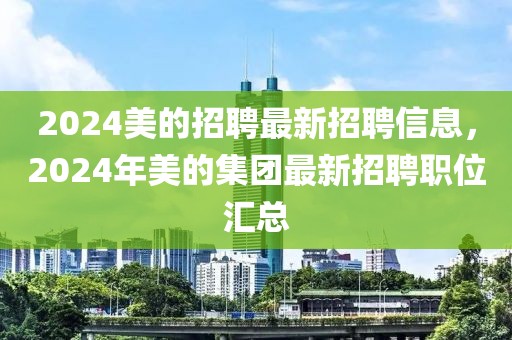 2024美的招聘最新招聘信息，2024年美的集團最新招聘職位匯總