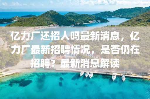 億力廠還招人嗎最新消息，億力廠最新招聘情況，是否仍在招聘？最新消息解讀