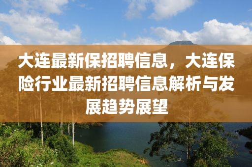 大連最新保招聘信息，大連保險(xiǎn)行業(yè)最新招聘信息解析與發(fā)展趨勢(shì)展望