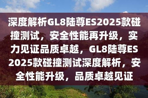 深度解析GL8陸尊ES2025款碰撞測試，安全性能再升級，實力見證品質卓越，GL8陸尊ES2025款碰撞測試深度解析，安全性能升級，品質卓越見證
