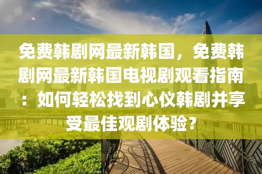 免費韓劇網最新韓國，免費韓劇網最新韓國電視劇觀看指南：如何輕松找到心儀韓劇并享受最佳觀劇體驗？