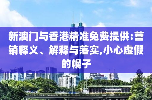 新澳門與香港精準免費提供:營銷釋義、解釋與落實,小心虛假的幌子