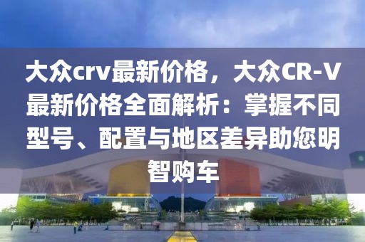 大眾crv最新價(jià)格，大眾CR-V最新價(jià)格全面解析：掌握不同型號(hào)、配置與地區(qū)差異助您明智購(gòu)車