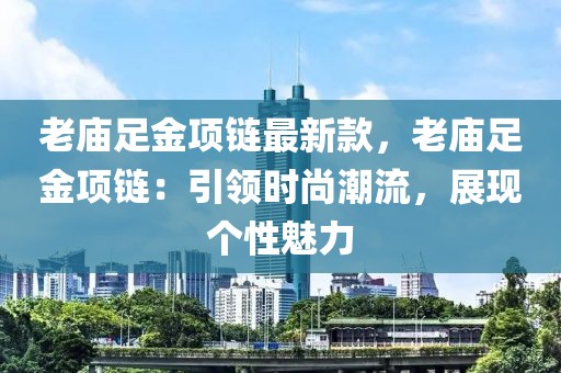 老廟足金項鏈最新款，老廟足金項鏈：引領時尚潮流，展現個性魅力