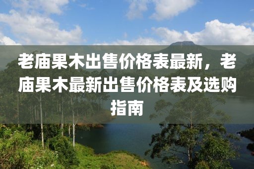 老廟果木出售價格表最新，老廟果木最新出售價格表及選購指南